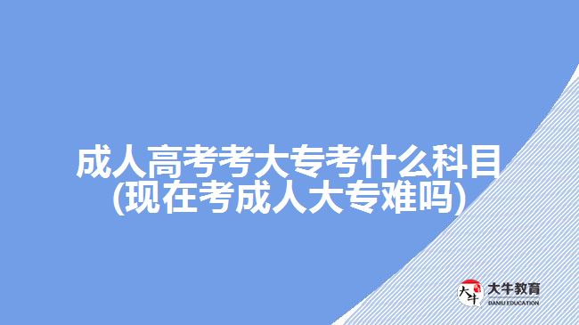 成人高考考大?？际裁纯颇?現(xiàn)在考成人大專難嗎)