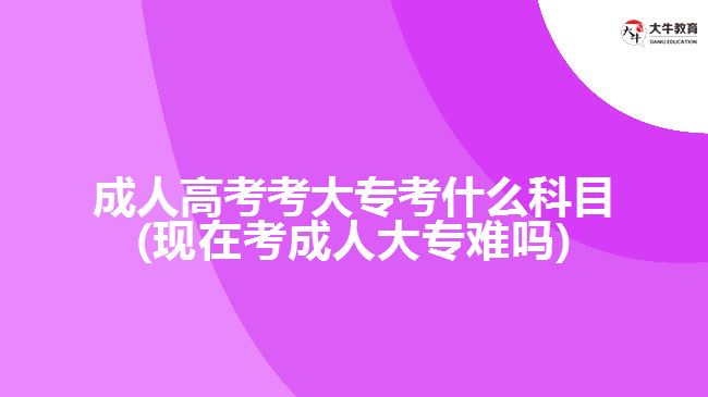 成人高考考大?？际裁纯颇?現(xiàn)在考成人大專難嗎)