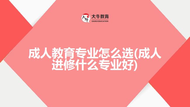 成人教育專(zhuān)業(yè)怎么選(成人進(jìn)修什么專(zhuān)業(yè)好)