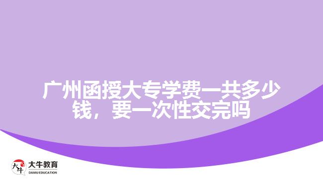 廣州函授大專學費一共多少錢，要一次性交完嗎