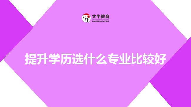 提升學(xué)歷選什么專(zhuān)業(yè)比較好