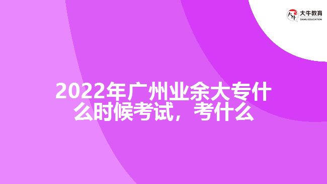 2022年廣州業(yè)余大專什么時候考試，考什么