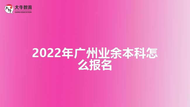 2022年廣州業(yè)余本科怎么報名