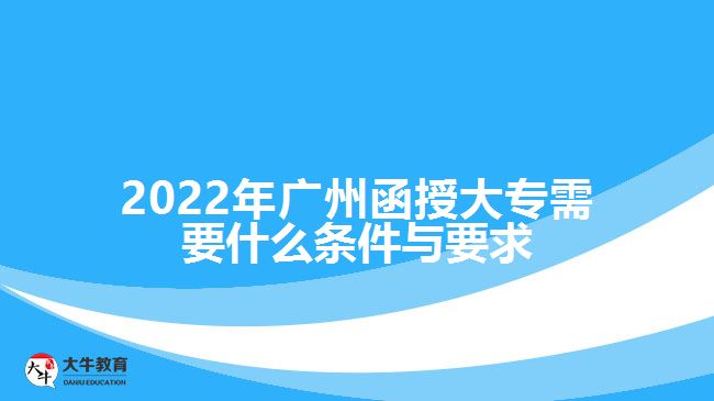 2022年廣州函授大專(zhuān)需要什么條件與要求