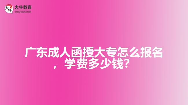 廣東成人函授大專(zhuān)怎么報(bào)名，學(xué)費(fèi)多少錢(qián)？