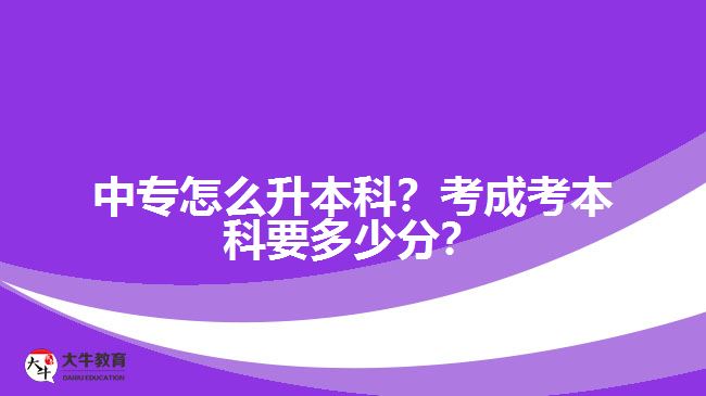 中專怎么升本科？考成考本科要多少分？