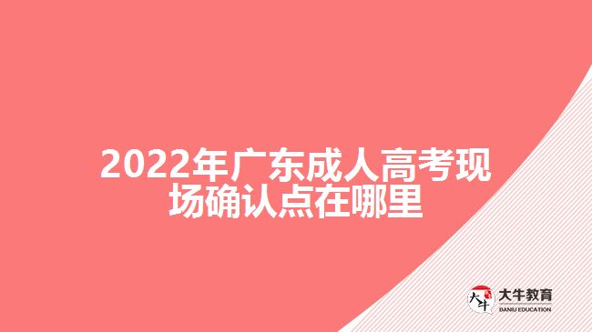 2022年廣東成人高考現(xiàn)場確認(rèn)點在哪里