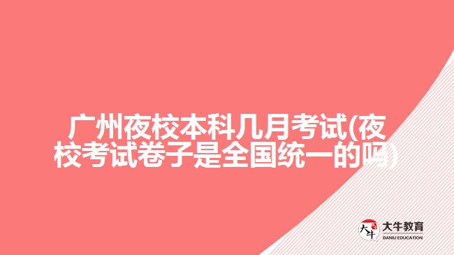 廣州夜校本科幾月考試(夜?？荚嚲碜邮侨珖?guó)統(tǒng)一的嗎)