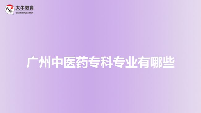 廣州中醫(yī)藥?？茖I(yè)有哪些