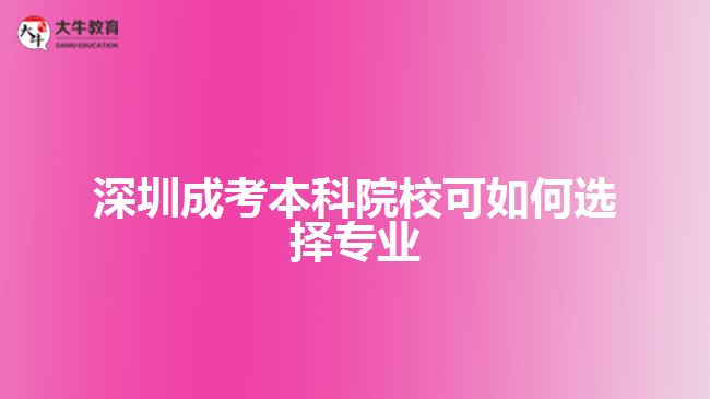 深圳成考本科院?？扇绾芜x擇專業(yè)