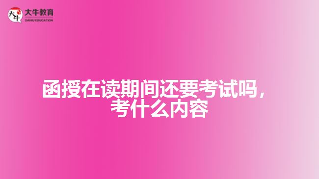 函授在讀還要考試嗎，考什么內容