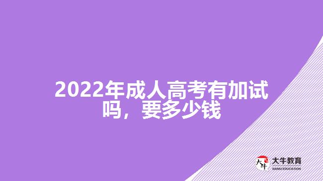 2022年成人高考有加試嗎，要多少錢