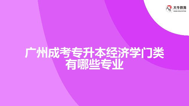 廣州成考專升本經(jīng)濟(jì)學(xué)門(mén)類有哪些專業(yè)