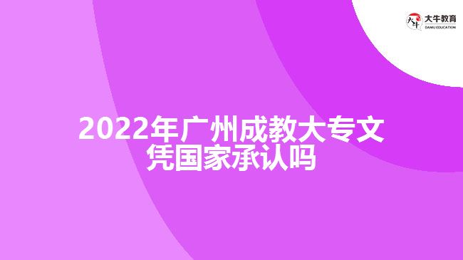 2022年廣州成教大專(zhuān)文憑國(guó)家承認(rèn)嗎