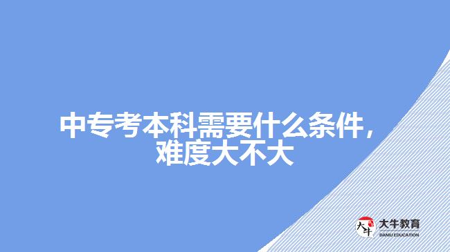 中專考本科需要什么條件，難度大不大