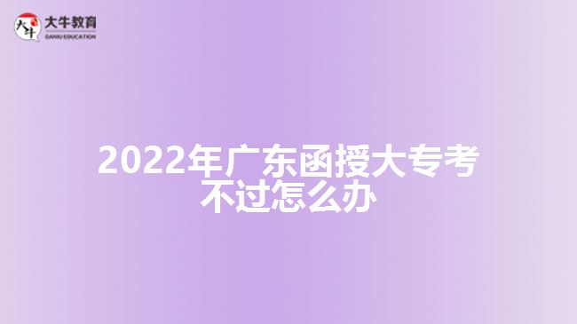 2022年廣東函授大?？疾贿^怎么辦