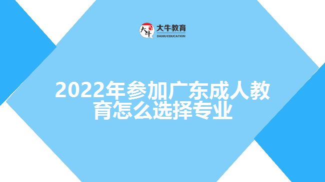 2022年參加廣東成人教育怎么選擇專(zhuān)業(yè)