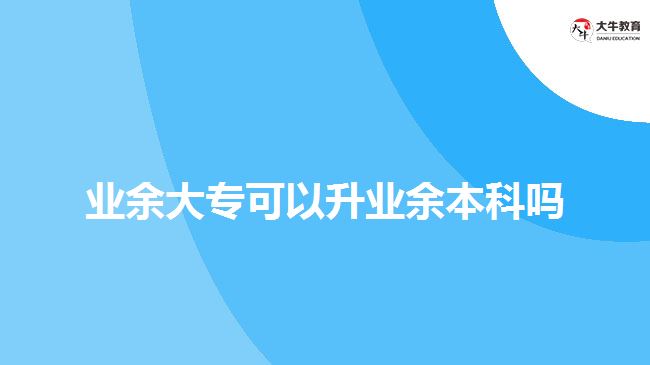 業(yè)余大專(zhuān)可以升業(yè)余本科嗎