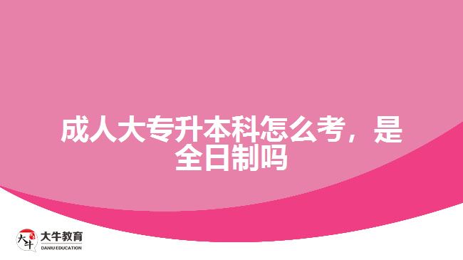 成人大專升本科怎么考，是全日制嗎