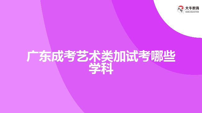 廣東成考藝術(shù)類加試考哪些學科