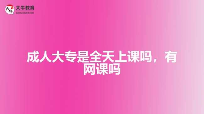 成人大專是全天上課嗎，有網(wǎng)課嗎