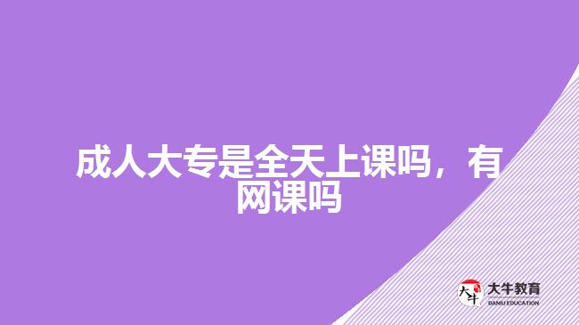 成人大專是全天上課嗎，有網(wǎng)課嗎