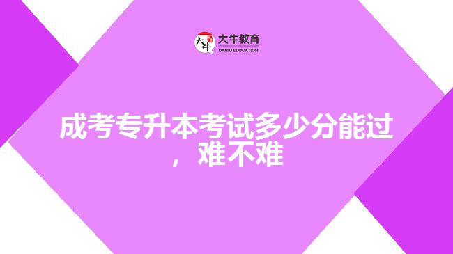 成考專升本考試多少分能過，難不難