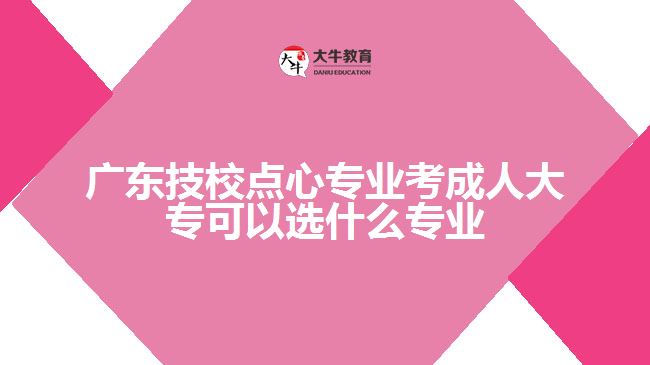 廣東技校點心專業(yè)考成人大?？梢赃x什么專業(yè)