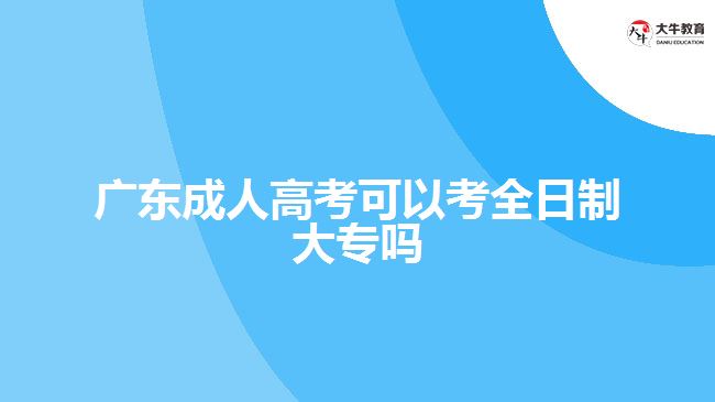廣東成人高考可以考全日制大專(zhuān)嗎