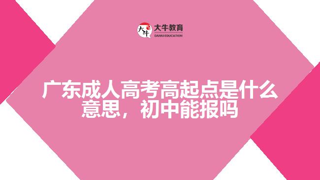 廣東成人高考高起點(diǎn)是什么意思，初中能報(bào)嗎