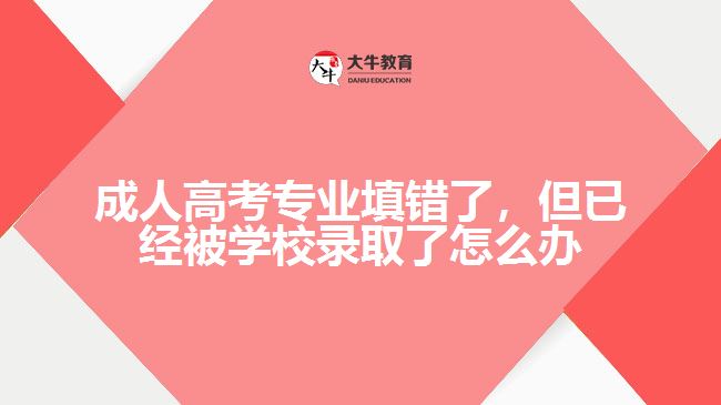 成人高考專業(yè)填錯(cuò)了，但已經(jīng)被學(xué)校錄取了怎么辦
