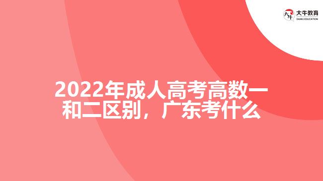 2022年成人高考高數(shù)一和二區(qū)別，廣東考什么