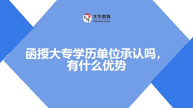 函授大專學(xué)歷單位承認(rèn)嗎，有什么優(yōu)勢(shì)