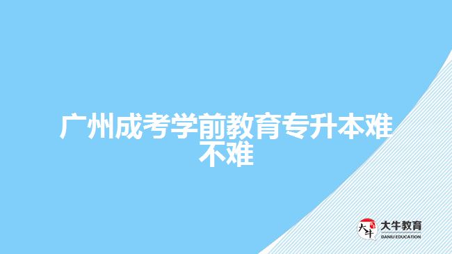 廣州成考學(xué)前教育專(zhuān)升本難不難