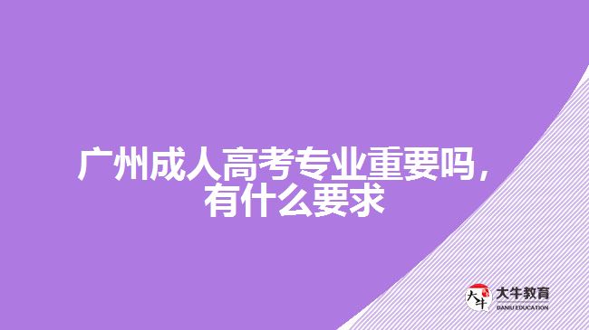 廣州成人高考專業(yè)重要嗎，有什么要求