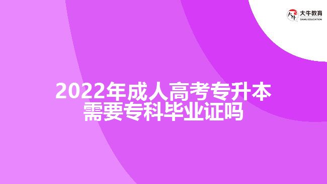 2022年成人高考專升本需要?？飘厴I(yè)證嗎