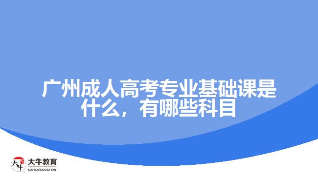 廣州成人高考專業(yè)基礎(chǔ)課是什么，有哪些科目