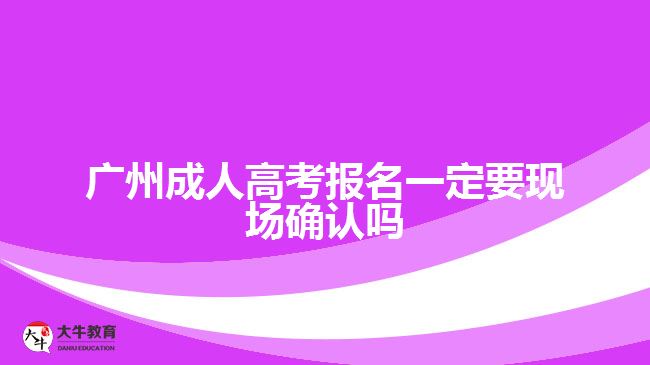 廣州成人高考報(bào)名一定要現(xiàn)場確認(rèn)嗎