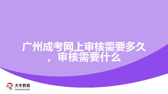 廣州成考網(wǎng)上審核需要多久，審核需要什么