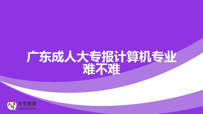 廣東成人大專(zhuān)報(bào)計(jì)算機(jī)專(zhuān)業(yè)難不難
