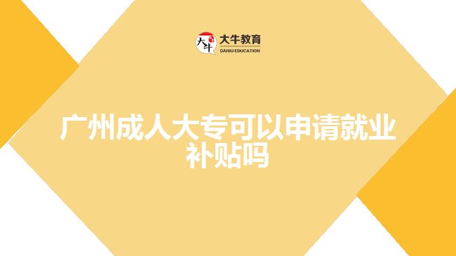 廣州成人大?？梢陨暾埦蜆I(yè)補貼嗎