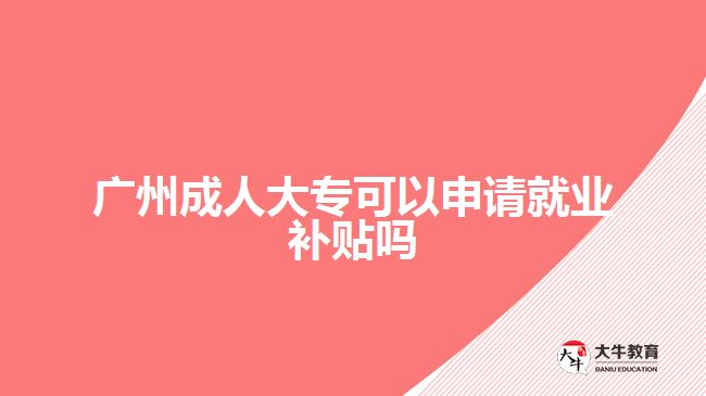 廣州成人大?？梢陨暾?qǐng)就業(yè)補(bǔ)貼嗎