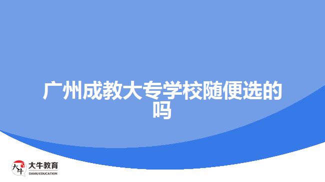 廣州成教大專(zhuān)學(xué)校隨便選的嗎
