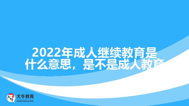 2022年成人繼續(xù)教育是什么意思，是不是成人教育