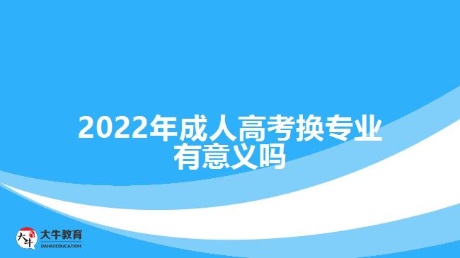 2022年成人高考換專(zhuān)業(yè)有意義嗎