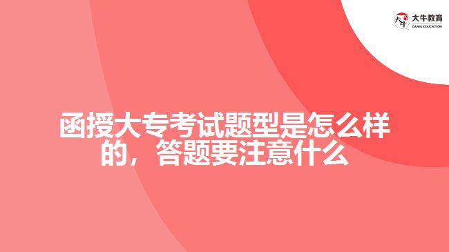 函授大專考試題型是怎么樣的，答題要注意什么