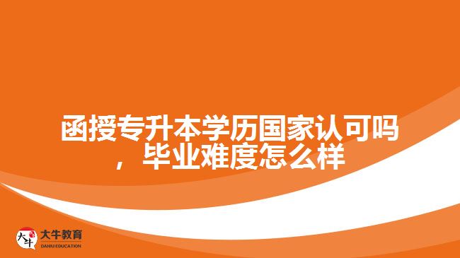 函授專升本學歷國家認可嗎，畢業(yè)難度怎么樣