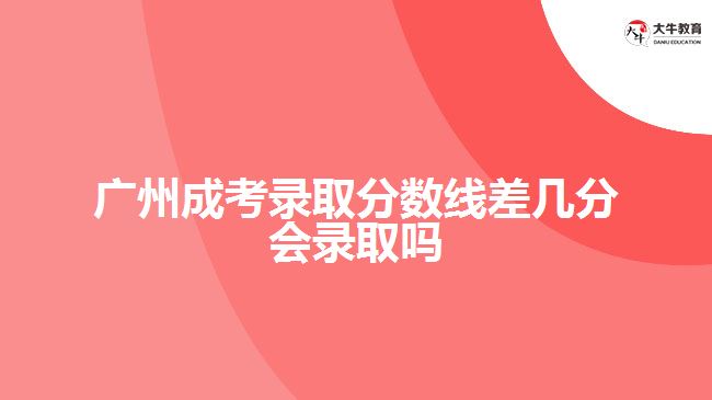 廣州成考錄取分?jǐn)?shù)線(xiàn)差幾分會(huì)錄取嗎