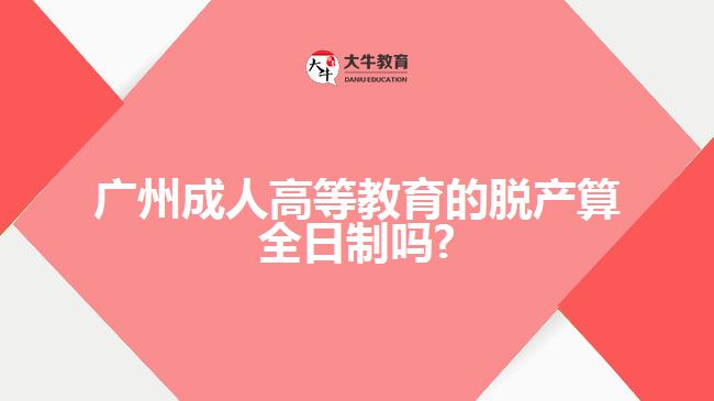 廣州成人高等教育的脫產算全日制嗎?