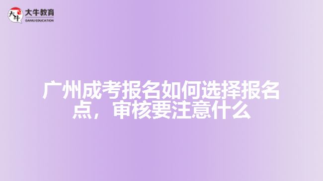 廣州成考報名如何選擇報名點，審核要注意什么